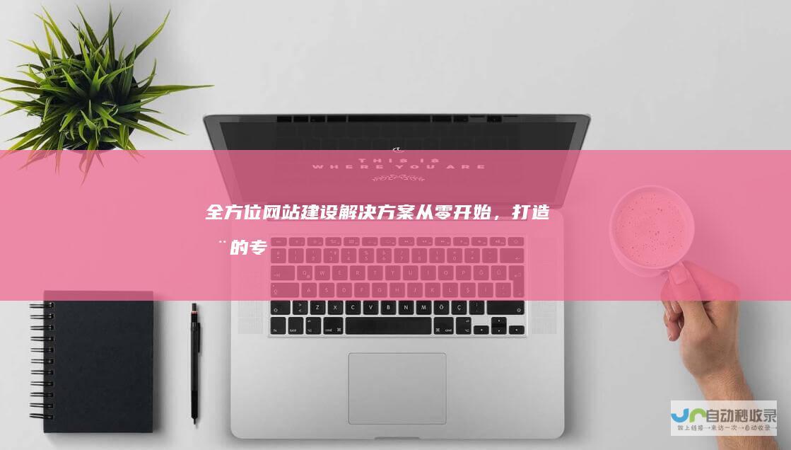 全方位网站建设解决方案：从零开始，打造您的专属在线平台